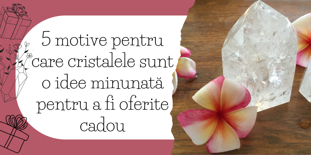 5 motive pentru care cristalele sunt o idee minunată pentru a fi oferite cadou