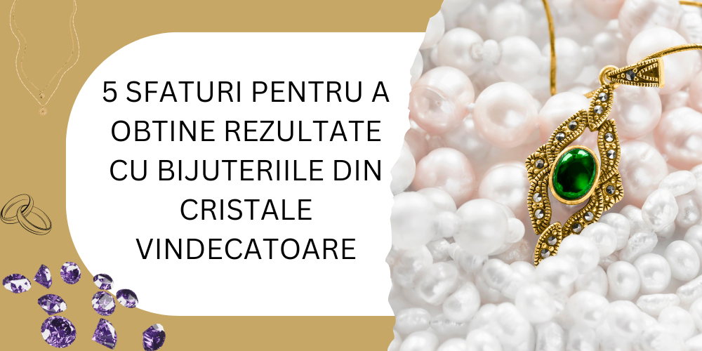 5 sfaturi pentru a obtine rezultate cu bijuteriile din cristale vindecatoare