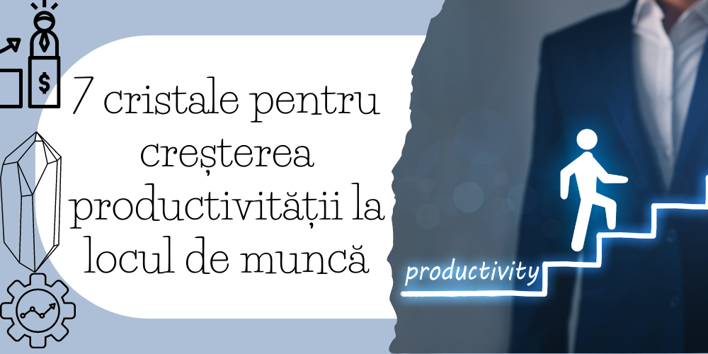 7 cristale pentru creșterea productivității la locul de muncă