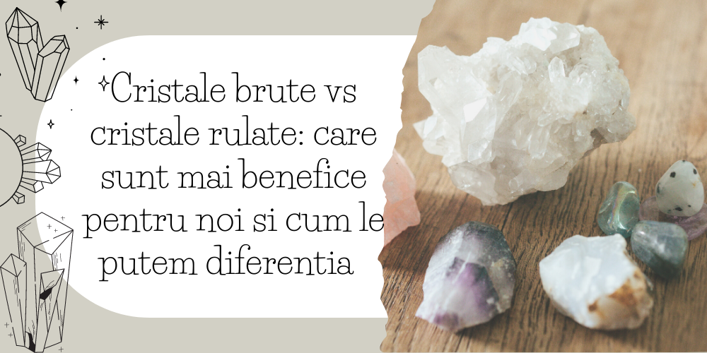 Cristale brute vs cristale rulate care sunt mai benefice pentru noi și cum le putem diferenția