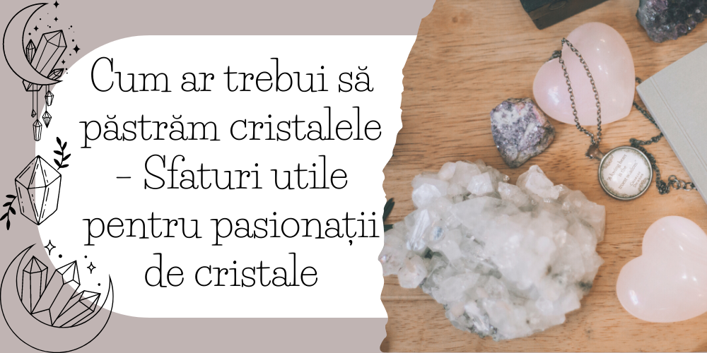 Cum ar trebui să păstrăm cristalele – Sfaturi utile pentru pasionații de cristale