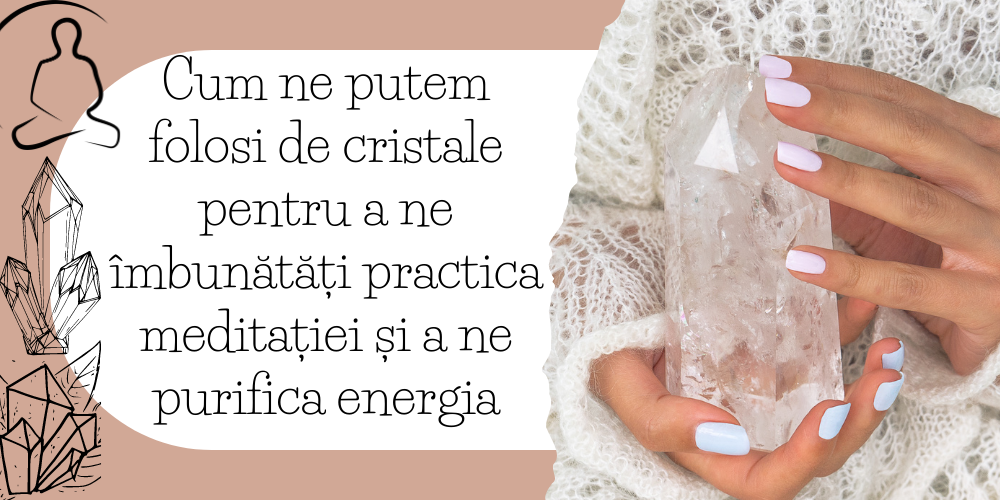 Cum ne putem folosi de cristale pentru a ne îmbunătăți practica meditației și a ne purifica energia