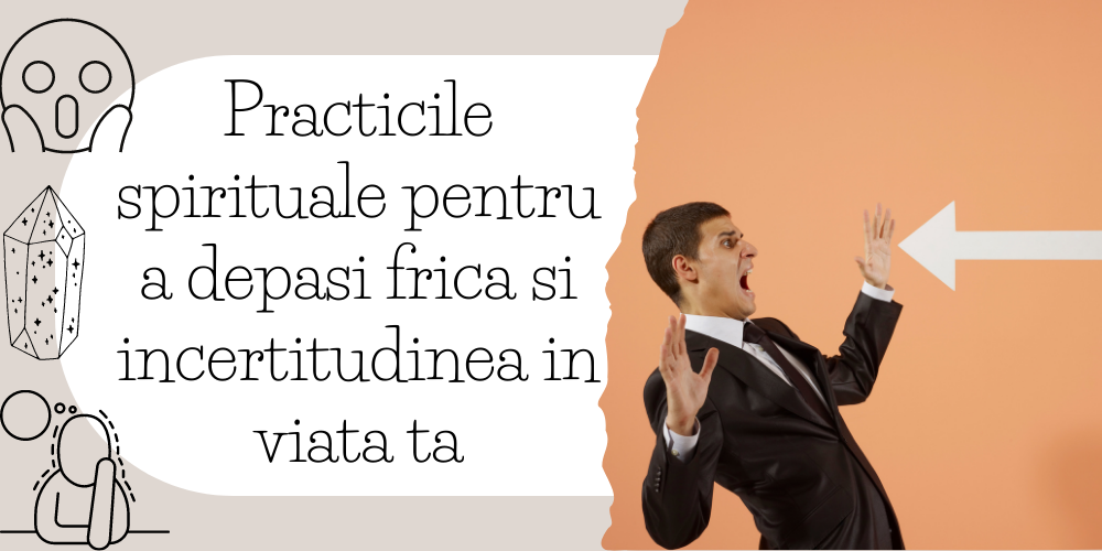 Practicile spirituale pentru a depasi frica si incertitudinea in viata ta