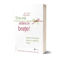 Tine-ma strans in brate. Sapte conversatii pentru o viata de iubire - Editia a II-a - Dr. Sue Johnson, carte