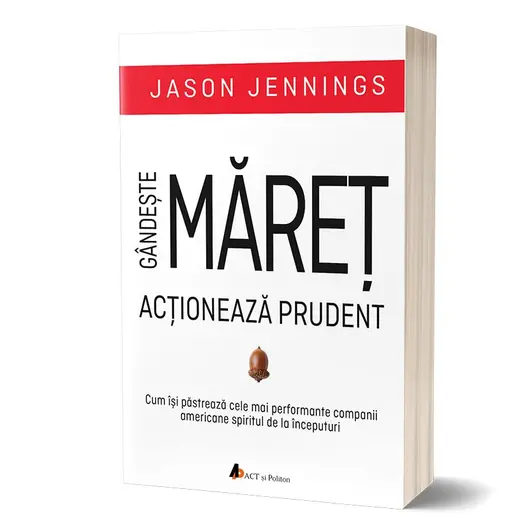 Gandeste maret, actioneaza prudent: Cum isi pastreaza cele mai performante companii americane spiritul de la inceputuri - Jason Jennings, carte